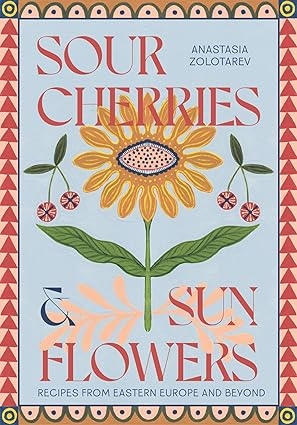 Sour Cherries and Sunflowers: A Taste of Home | Recipes from Eastern Europe and Beyond